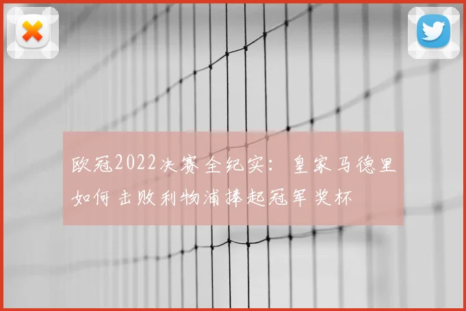 欧冠2022决赛全纪实：皇家马德里如何击败利物浦捧起冠军奖杯