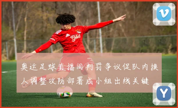 奥运足球直播间判罚争议促队内换人调整攻防部署成小组出线关键