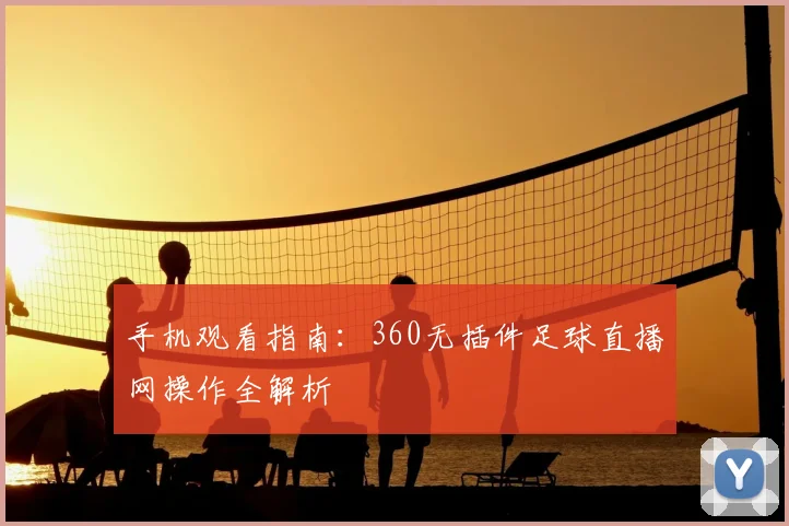 手机观看指南：360无插件足球直播网操作全解析