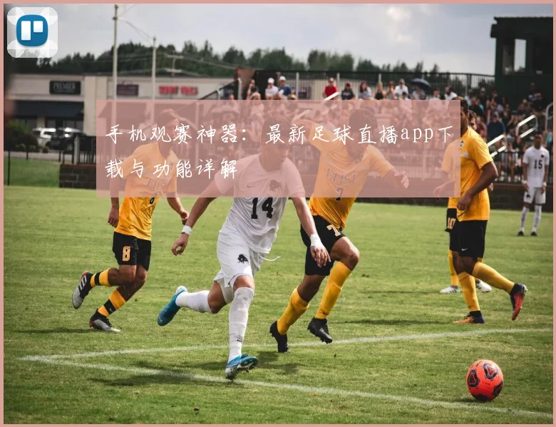 手机观赛神器：最新足球直播app下载与功能详解