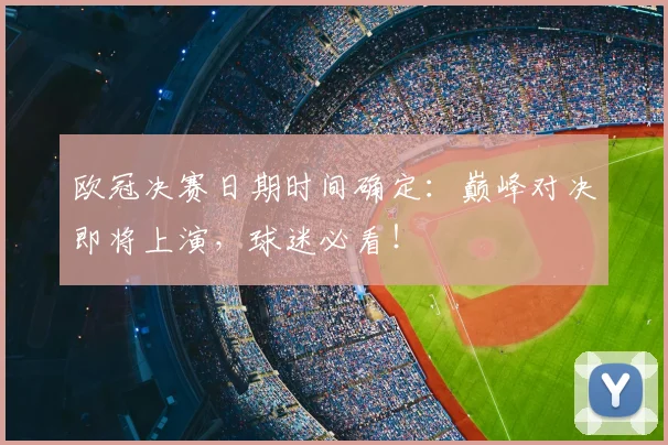 欧冠决赛日期时间确定：巅峰对决即将上演，球迷必看！