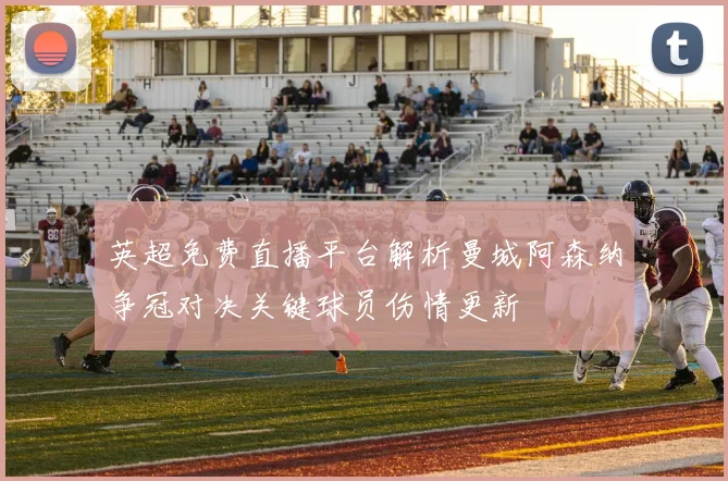 英超免费直播平台解析曼城阿森纳争冠对决关键球员伤情更新