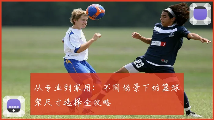 从专业到家用：不同场景下的篮球架尺寸选择全攻略