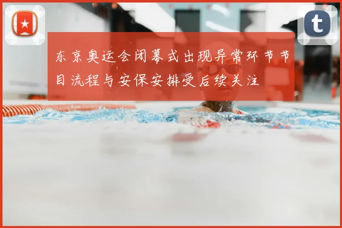 东京奥运会闭幕式出现异常环节节目流程与安保安排受后续关注