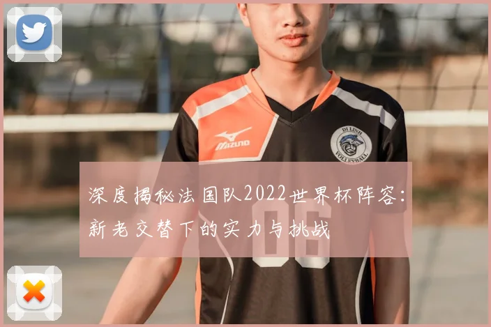 深度揭秘法国队2022世界杯阵容：新老交替下的实力与挑战