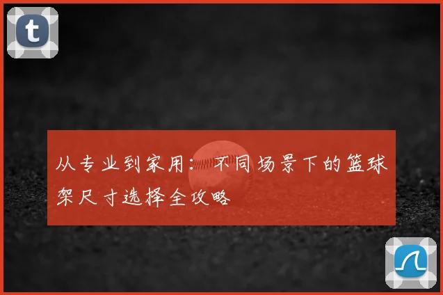 从专业到家用：不同场景下的篮球架尺寸选择全攻略