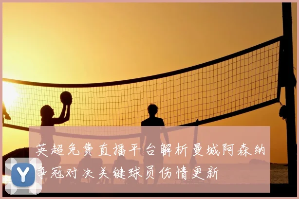 英超免费直播平台解析曼城阿森纳争冠对决关键球员伤情更新