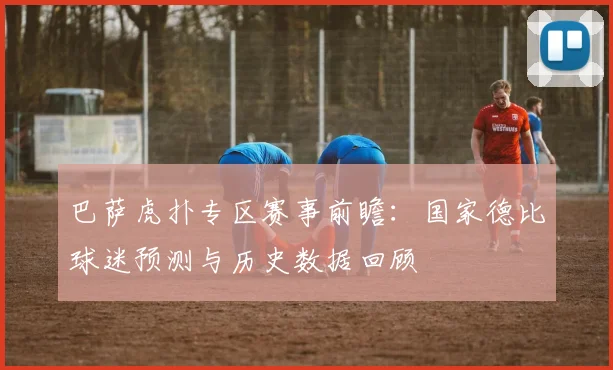 巴萨虎扑专区赛事前瞻：国家德比球迷预测与历史数据回顾