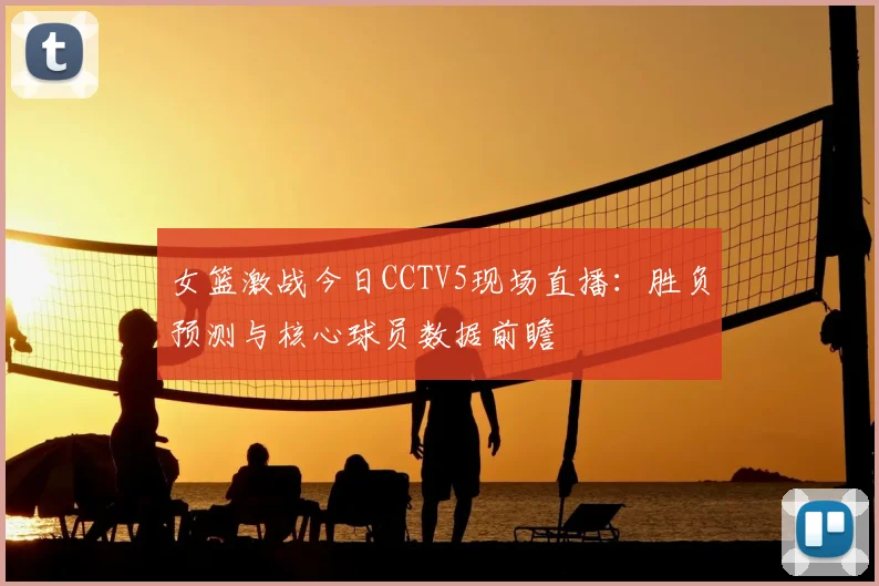 女篮激战今日CCTV5现场直播：胜负预测与核心球员数据前瞻