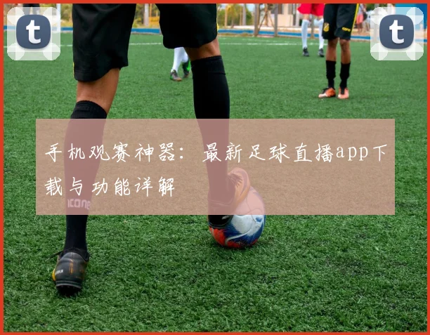 手机观赛神器：最新足球直播app下载与功能详解