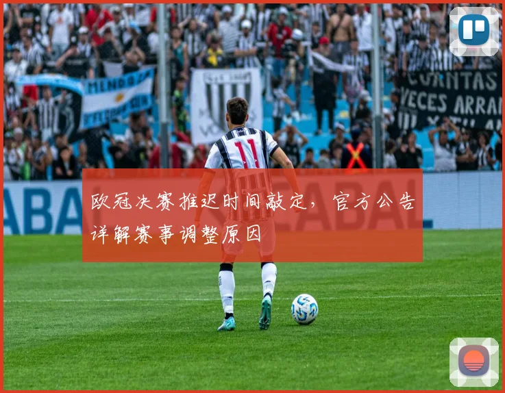 欧冠决赛推迟时间敲定，官方公告详解赛事调整原因