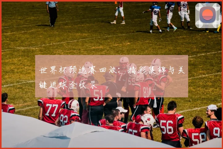 世界杯预选赛回放：精彩集锦与关键进球全收录