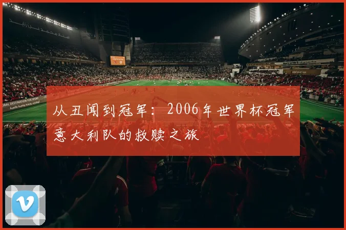 从丑闻到冠军：2006年世界杯冠军意大利队的救赎之旅
